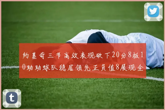 约基奇三节高效表现砍下20分8板10助助球队稳居领先正负值8展现全能实力