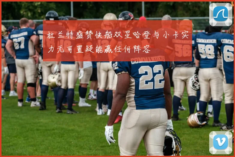 杜兰特盛赞快船双星哈登与小卡实力无可置疑能赢任何阵容