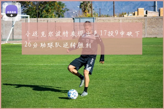小迈克尔波特表现出色17投9中砍下26分助球队逆转胜利