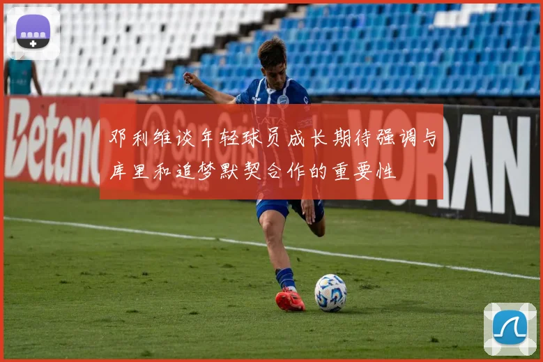 邓利维谈年轻球员成长期待强调与库里和追梦默契合作的重要性