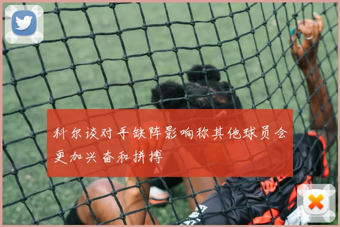 科尔谈对手缺阵影响称其他球员会更加兴奋和拼搏