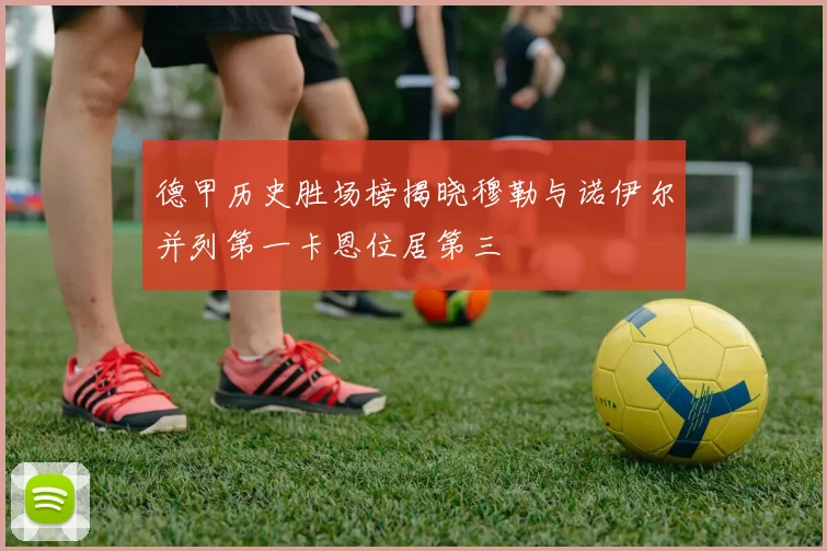 德甲历史胜场榜揭晓穆勒与诺伊尔并列第一卡恩位居第三