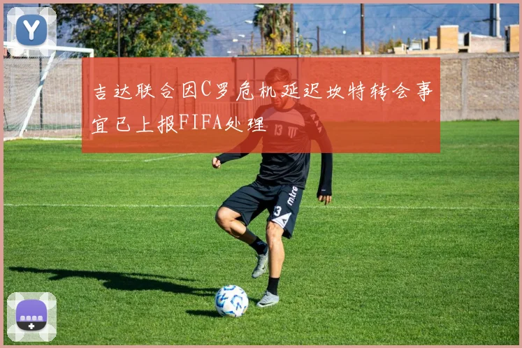 吉达联合因C罗危机延迟坎特转会事宜已上报FIFA处理