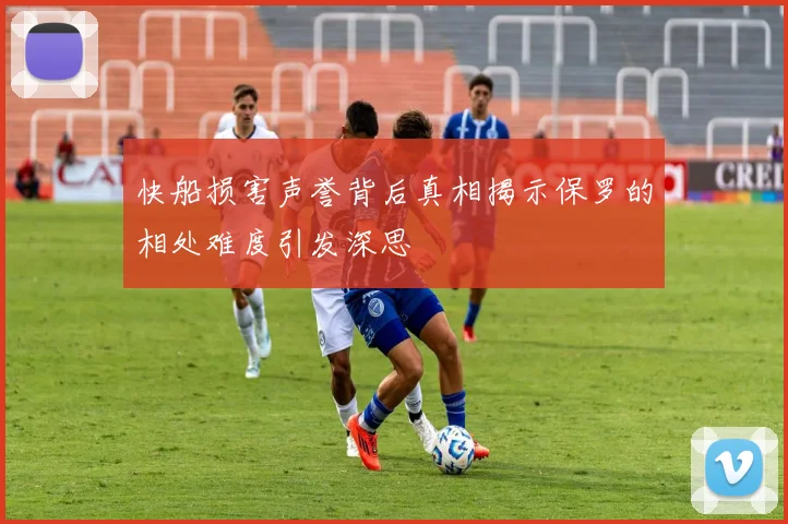 快船损害声誉背后真相揭示保罗的相处难度引发深思
